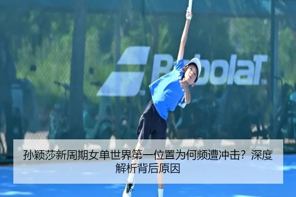 孙颖莎新周期女单世界第一位置为何频遭冲击？深度解析背后原因