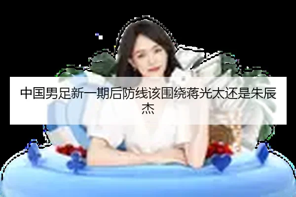 中国男足新一期后防线该围绕蒋光太还是朱辰杰
