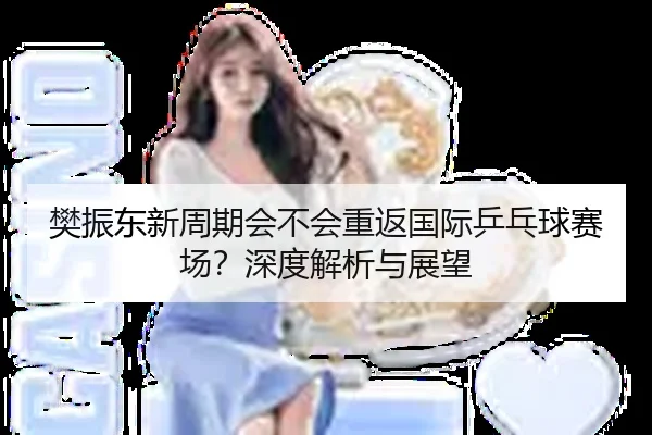 樊振东新周期会不会重返国际乒乓球赛场？深度解析与展望